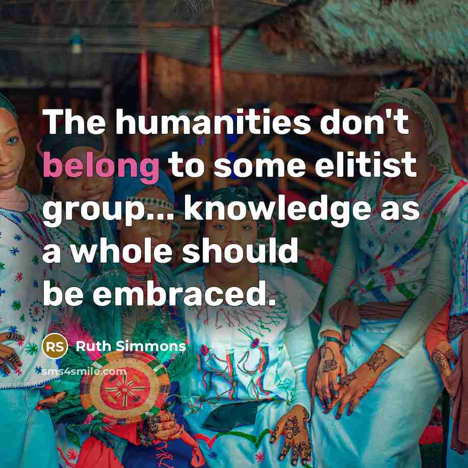 “The humanities don't belong to some elitist group... knowledge as…” quote by Ruth Simmons