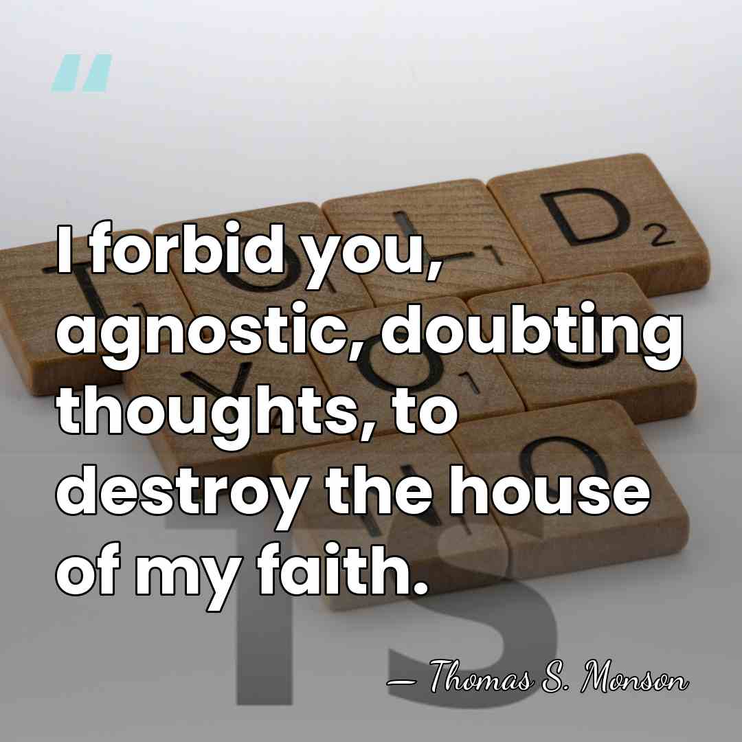 I forbid you, agnostic, doubting thoughts, to destroy the house of my&hellip; - Thomas S. Monson