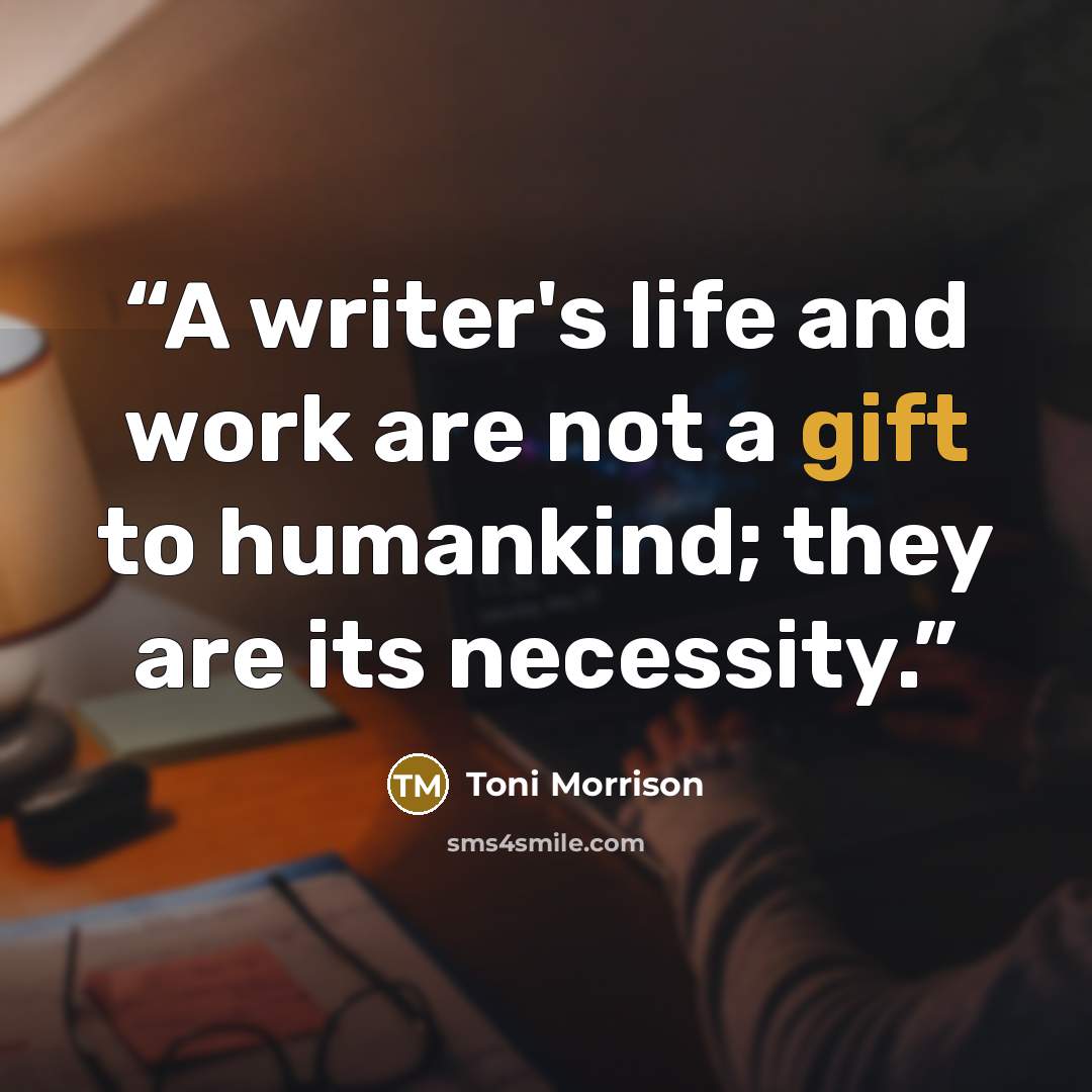 “A writer's life and work are not a gift to humankind; they are its necessity.” quote by Toni Morrison