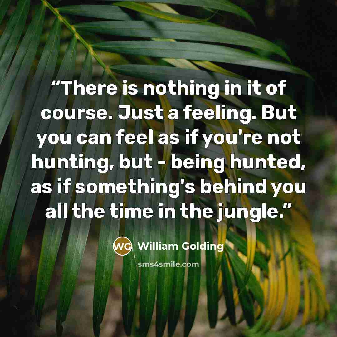 “There is nothing in it of course. Just a feeling. But you can feel as if you're not hunting, but - being hunted, as if something's behind you all the time in the jungle.” quote by William Golding