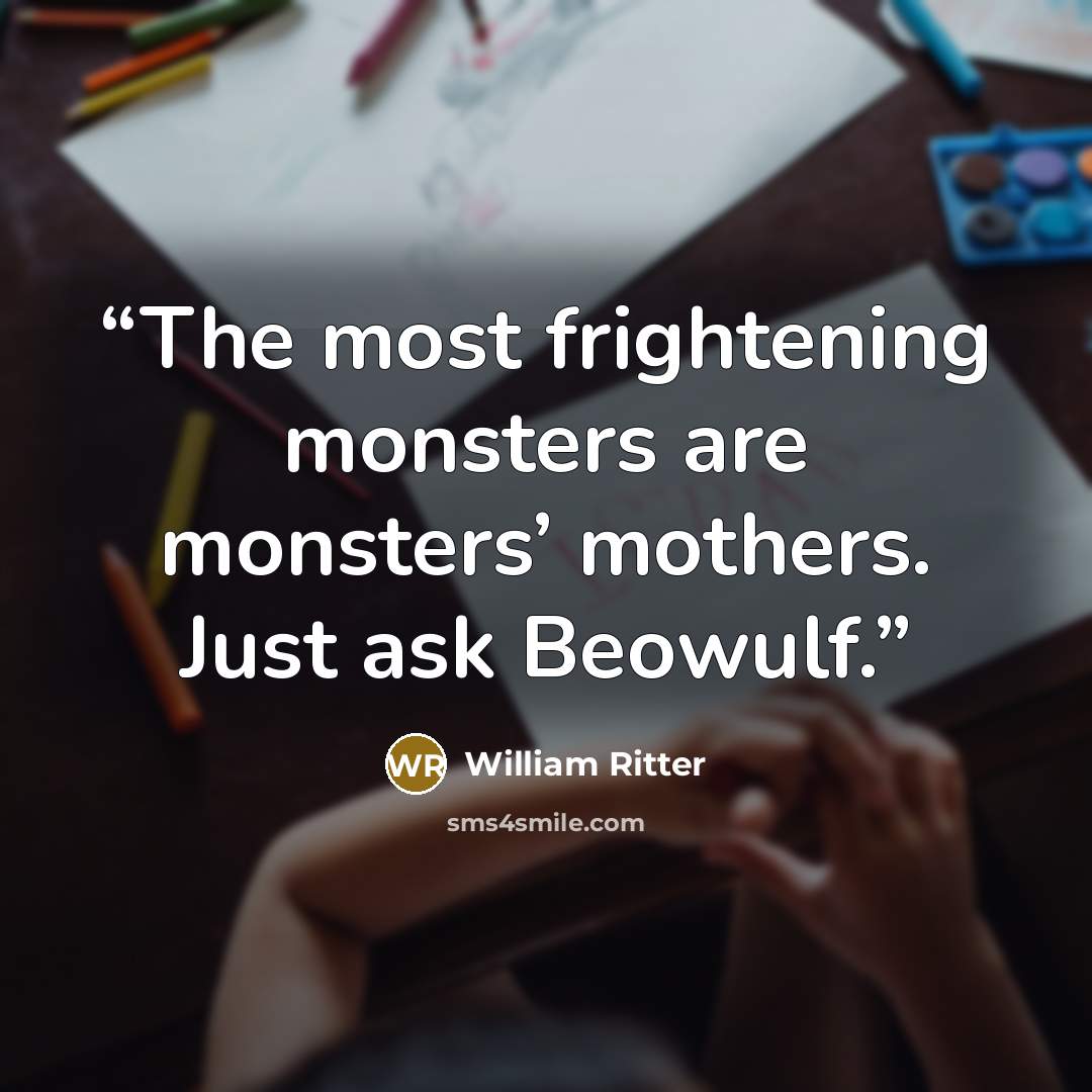 “The most frightening monsters are monsters’ mothers. Just ask Beowulf.” quote by William Ritter