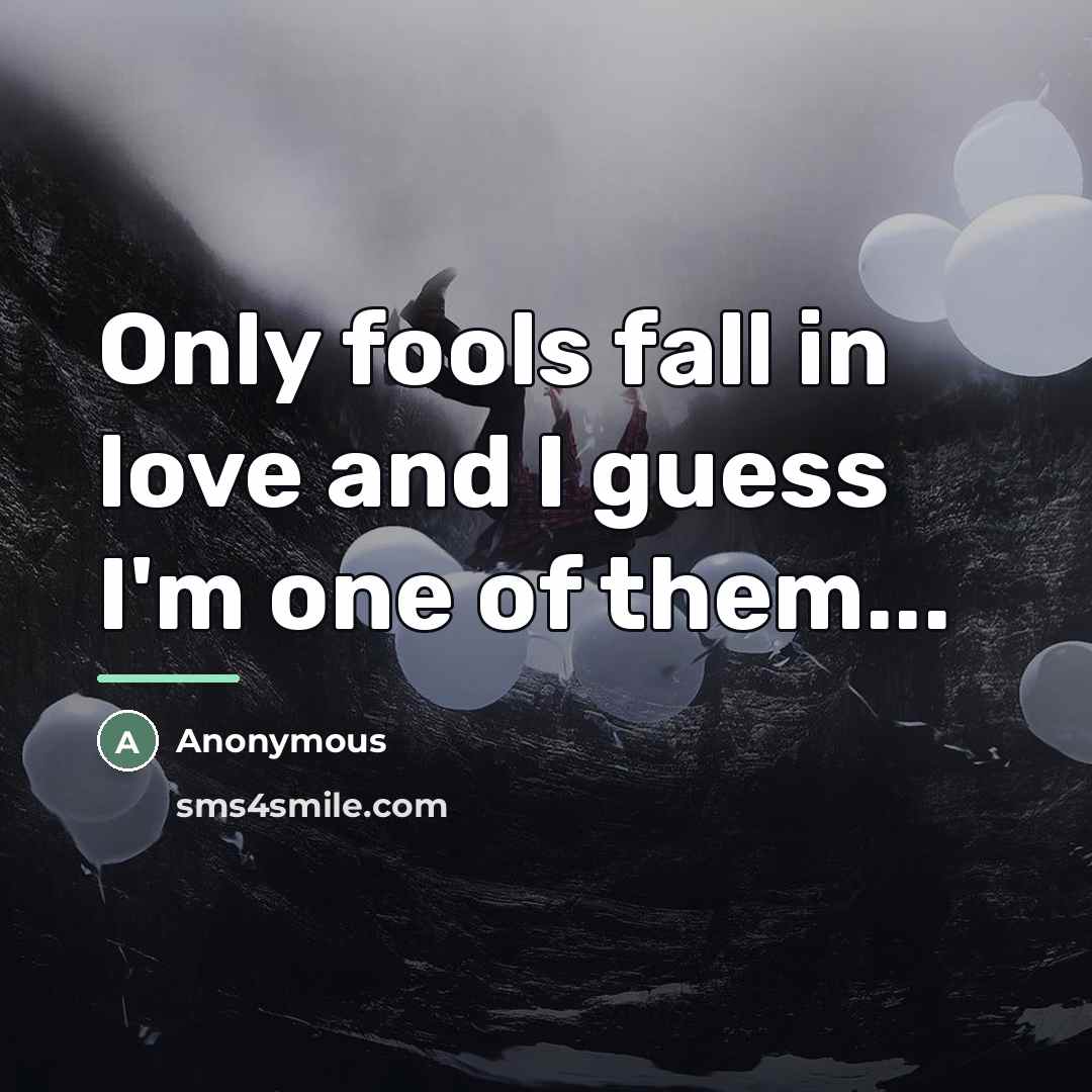 “Only fools fall in love and I guess I'm one…” quote by Anonymous