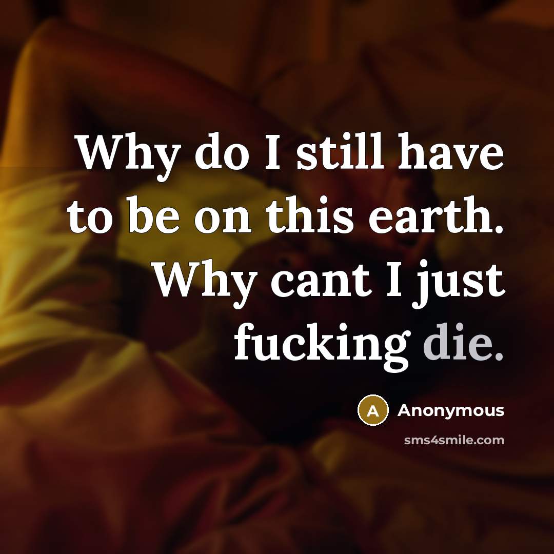 “Why do I still have to be on this earth. Why cant I just fucking die.” quote by Anonymous
