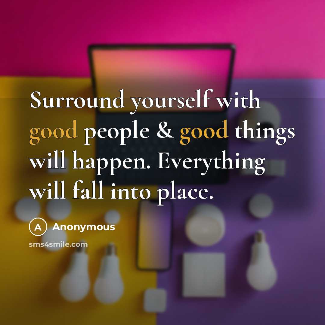 “Surround yourself with good people & good things will happen. Everything will fall into place.” quote by Anonymous