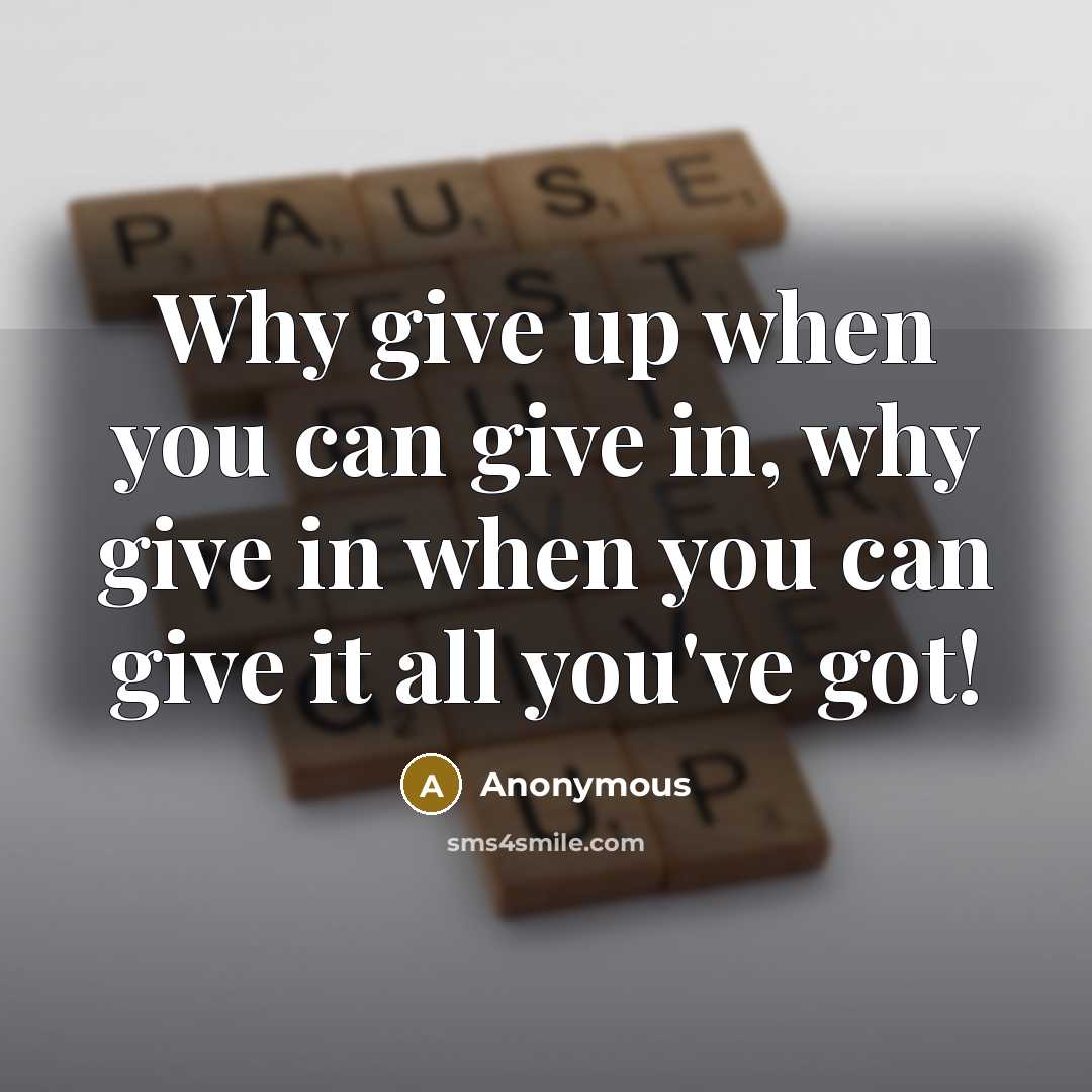 “Why give up when you can give in, why give…” quote by Anonymous