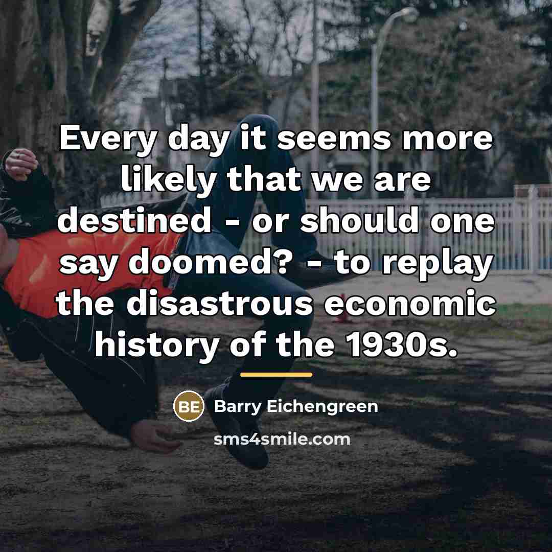 “Every day it seems more likely that we are destined…” quote by Barry Eichengreen