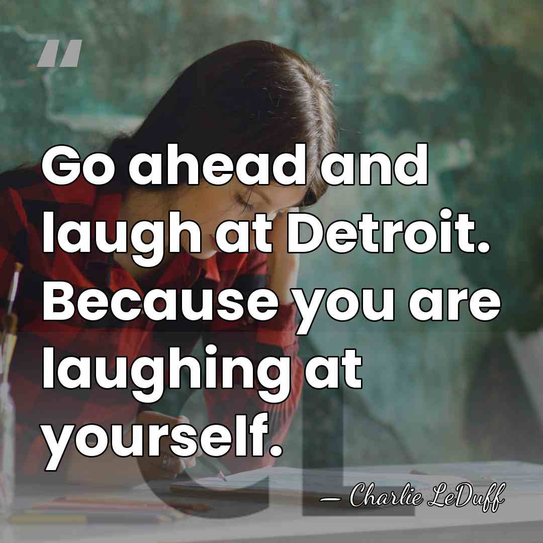 Go ahead and laugh at Detroit. Because you are laughing at yourself. - Charlie LeDuff