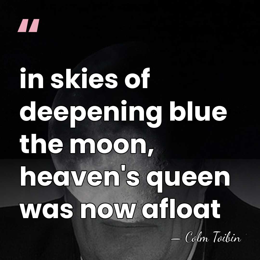 in skies of deepening blue the moon, heaven's queen was now afloat - Colm Toibin
