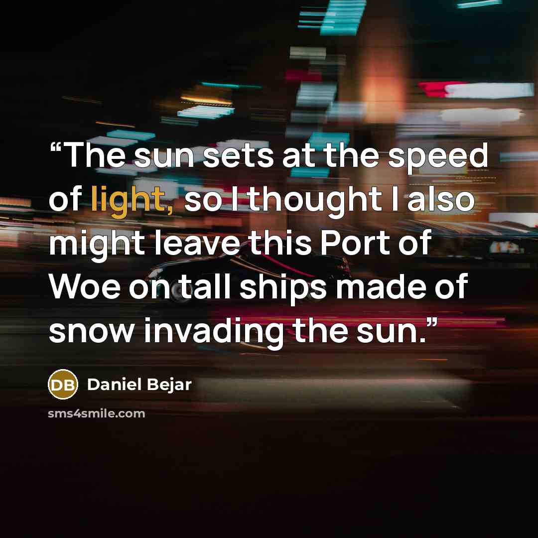 “The sun sets at the speed of light, so I thought I also might leave this Port of Woe on tall ships made of snow invading the sun.” quote by Daniel Bejar