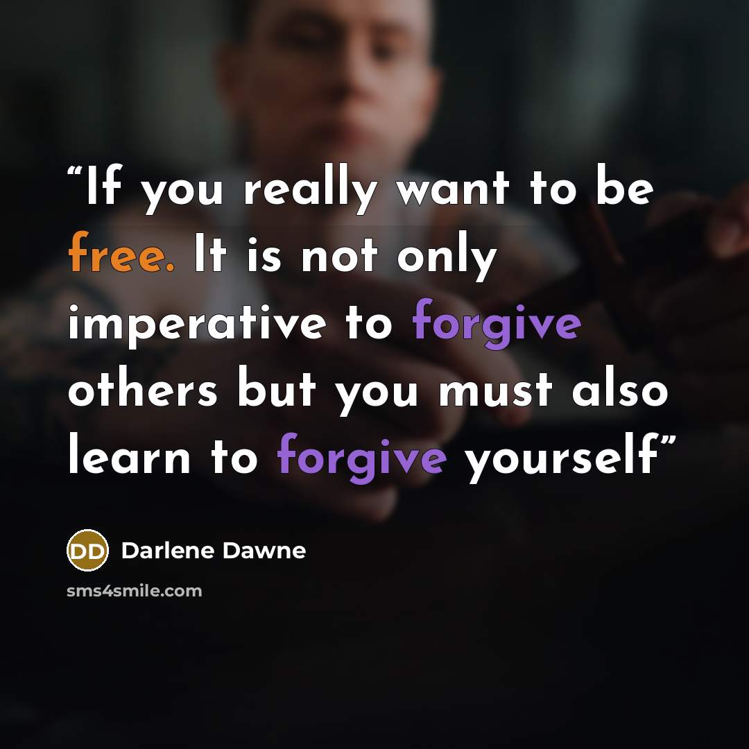 “If you really want to be free. It is not only imperative to forgive others but you must also learn to forgive yourself” quote by Darlene Dawne