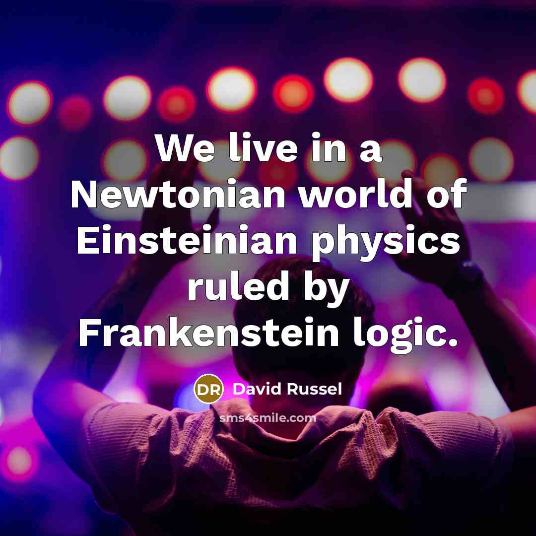 “We live in a Newtonian world of Einsteinian physics ruled by Frankenstein logic.” quote by David Russel
