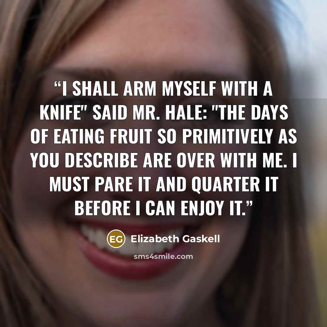 “I shall arm myself with a knife" said Mr. Hale: "the days of eating fruit so primitively as you describe are over with me. I must pare it and quarter it before I can enjoy it.” quote by Elizabeth Gaskell
