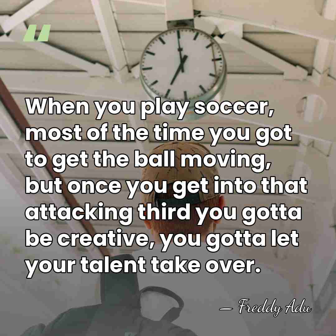 When you play soccer, most of the time you got to get&hellip; - Freddy Adu