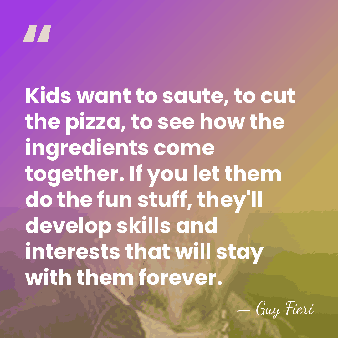 Kids want to saute, to cut the pizza, to see how the&hellip; - Guy Fieri