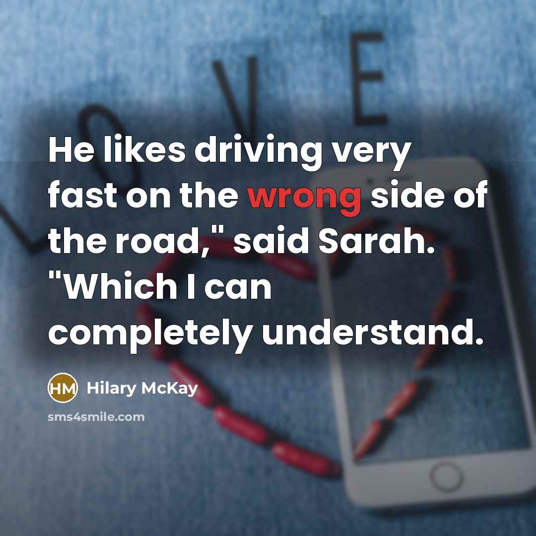 “He likes driving very fast on the wrong side of…” quote by Hilary McKay