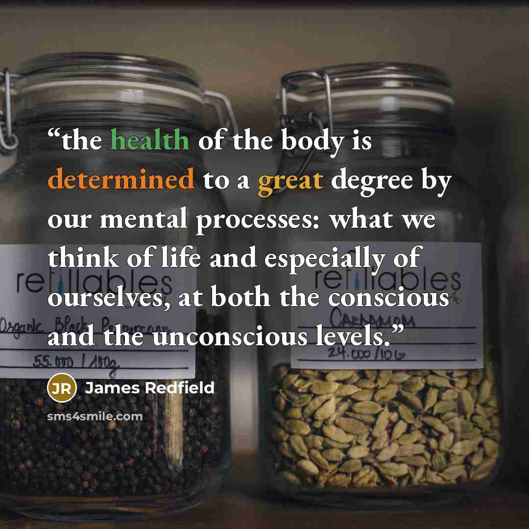 “the health of the body is determined to a great degree by our mental processes: what we think of life and especially of ourselves, at both the conscious and the unconscious levels.” quote by James Redfield