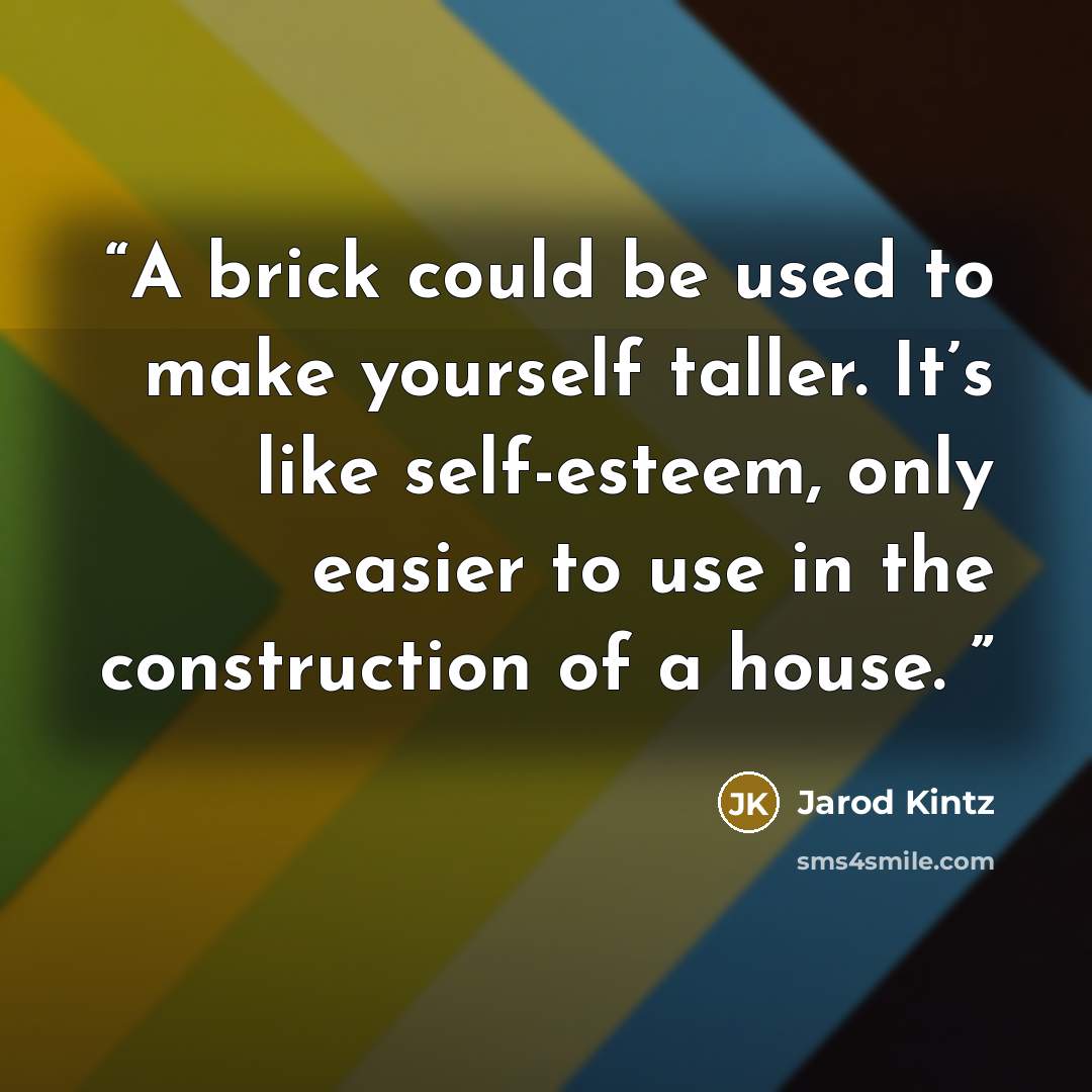 “A brick could be used to make yourself taller. It’s like self-esteem, only easier to use in the construction of a house.” quote by Jarod Kintz