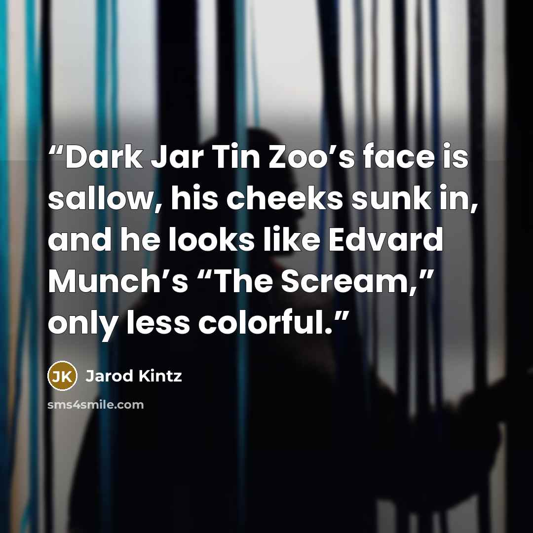 “Dark Jar Tin Zoo’s face is sallow, his cheeks sunk in, and he looks like Edvard Munch’s “The Scream,” only less colorful.” quote by Jarod Kintz