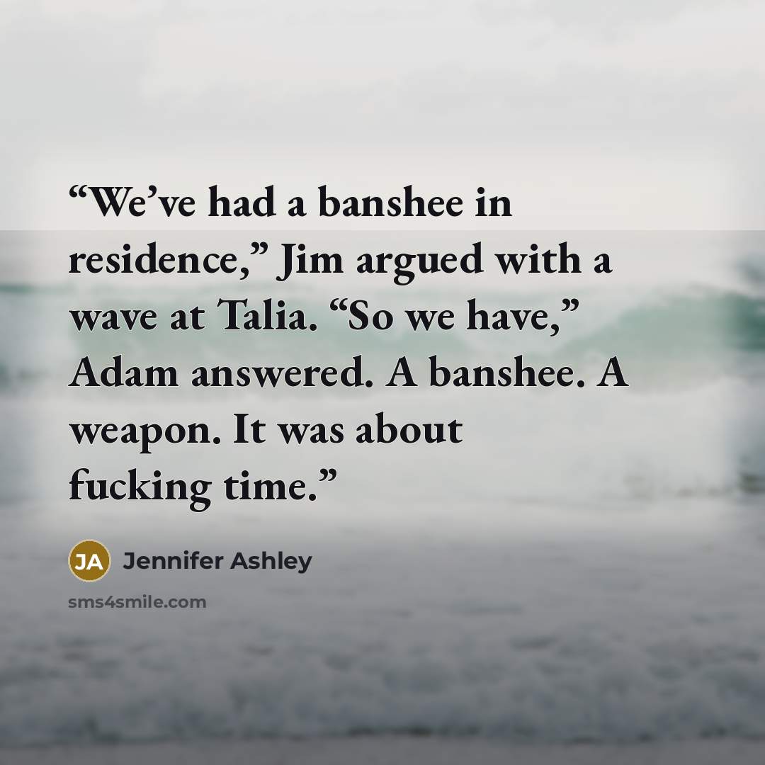 “We’ve had a banshee in residence,” Jim argued with a wave at Talia. “So we have,” Adam answered. A banshee. A weapon. It was about fucking time.” quote by Jennifer Ashley