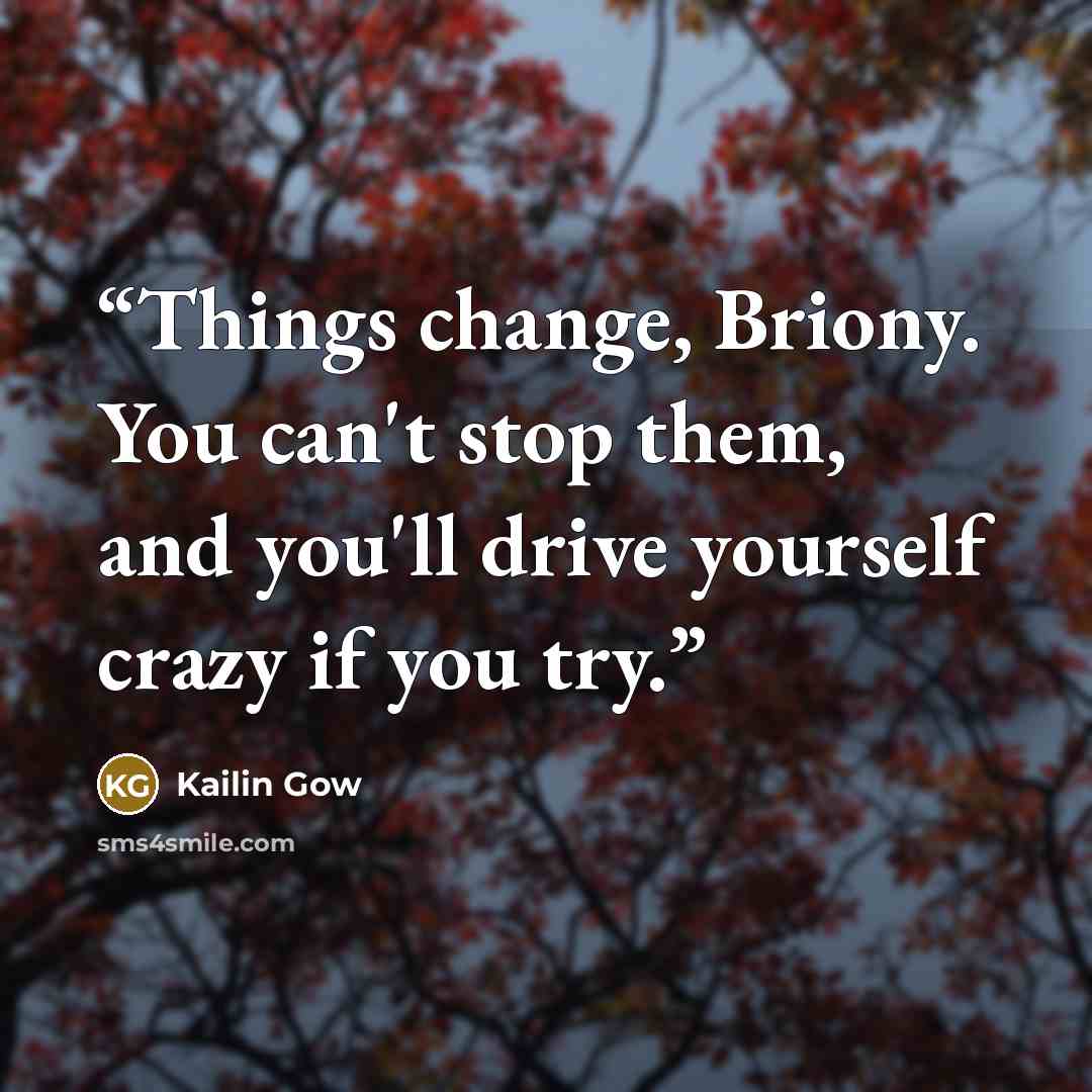 “Things change, Briony. You can't stop them, and you'll drive yourself crazy if you try.” quote by Kailin Gow