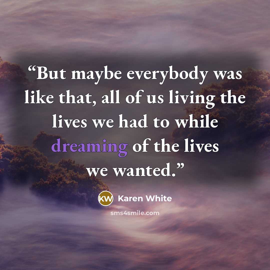 “But maybe everybody was like that, all of us living the lives we had to while dreaming of the lives we wanted.” quote by Karen White
