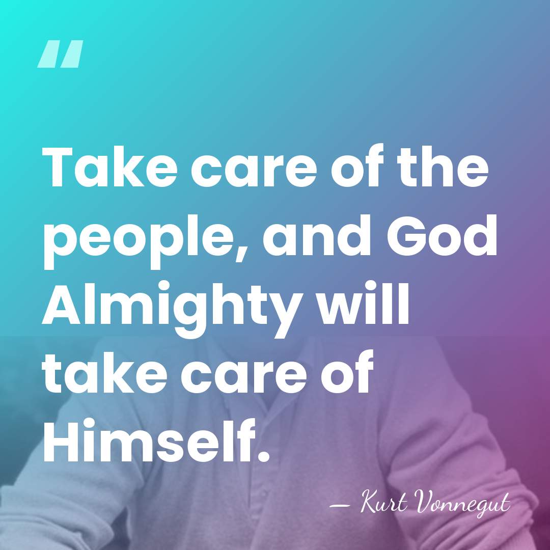 Take care of the people, and God Almighty will take care of&hellip; - Kurt Vonnegut