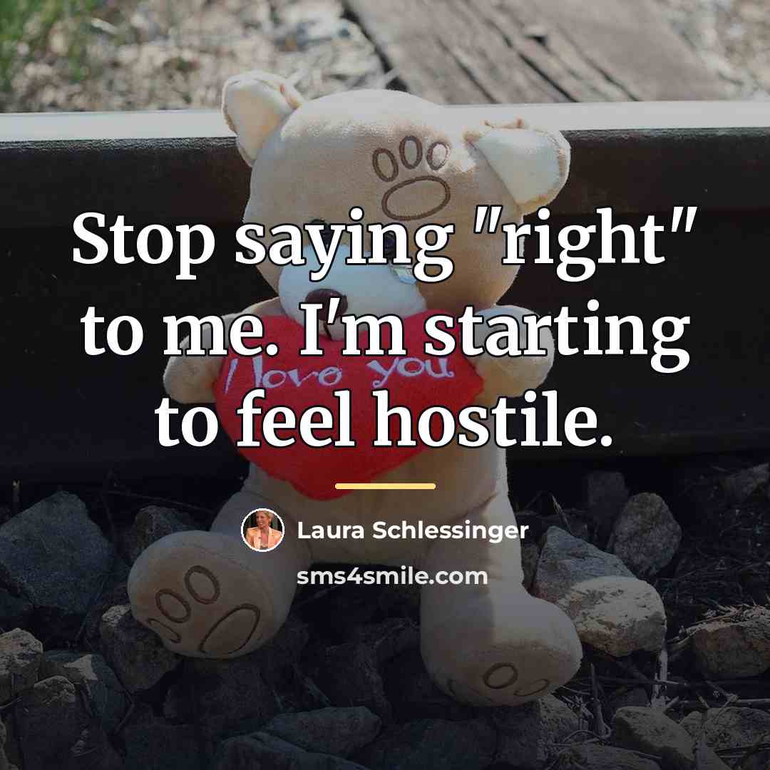 “Stop saying "right" to me. I'm starting to feel hostile.…” quote by Laura Schlessinger