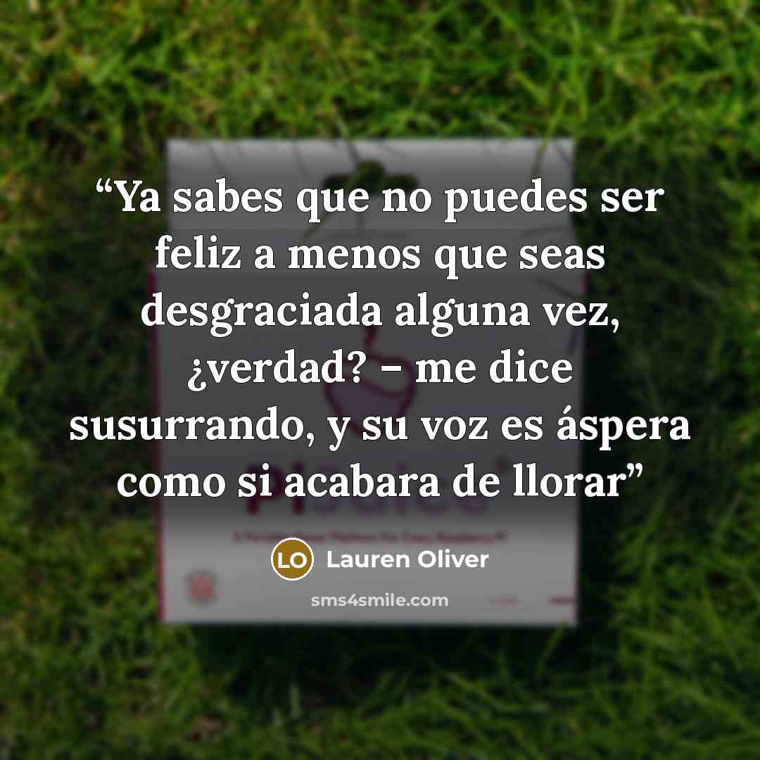 “Ya sabes que no puedes ser feliz a menos que seas desgraciada alguna vez, ¿verdad? – me dice susurrando, y su voz es áspera como si acabara de llorar” quote by Lauren Oliver
