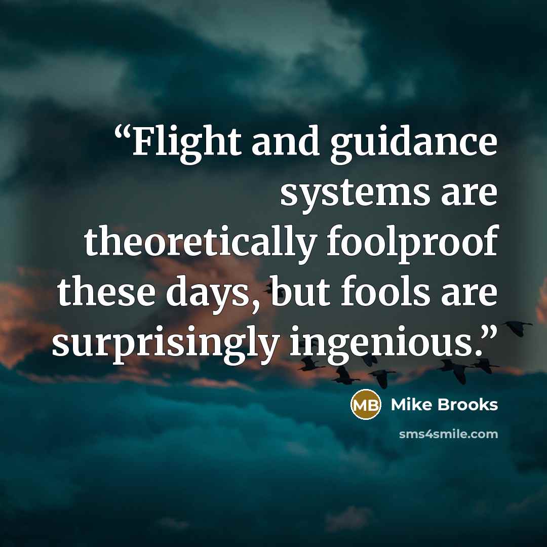 “Flight and guidance systems are theoretically foolproof these days, but fools are surprisingly ingenious.” quote by Mike Brooks