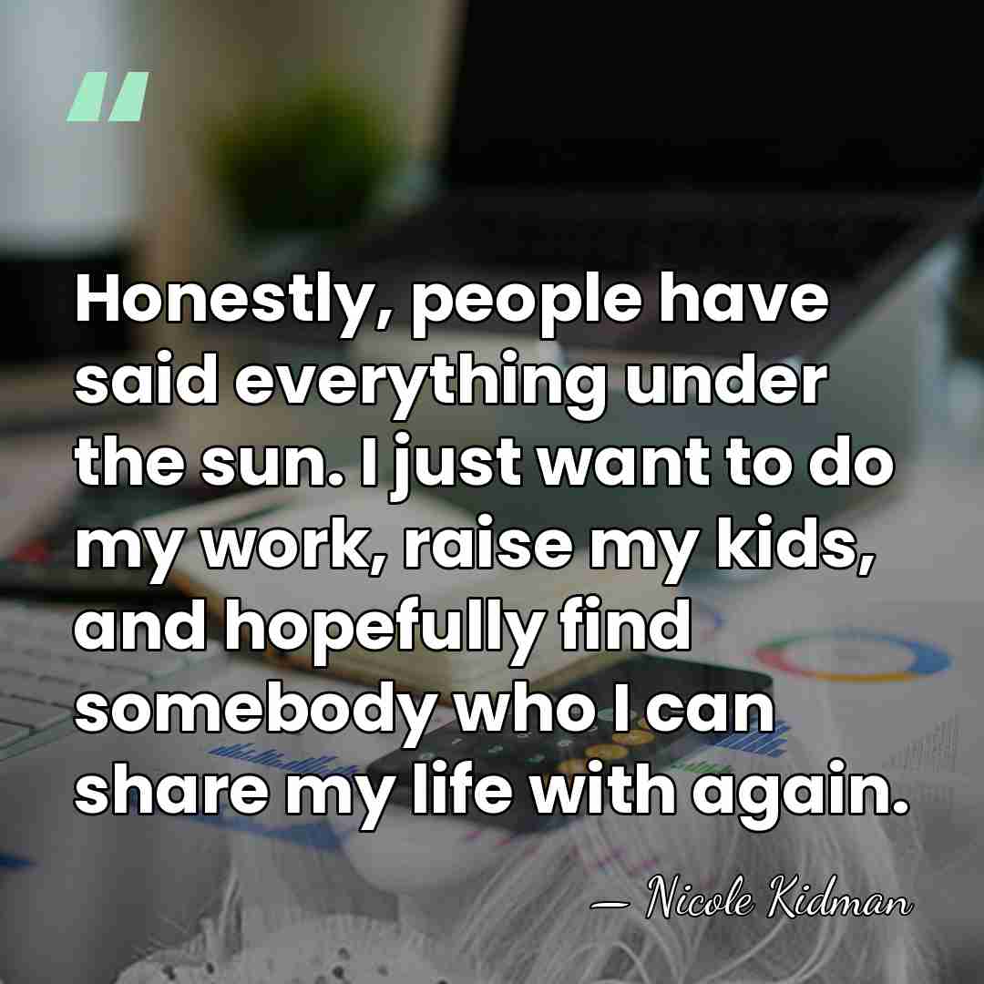 Honestly, people have said everything under the sun. I just want to&hellip; - Nicole Kidman