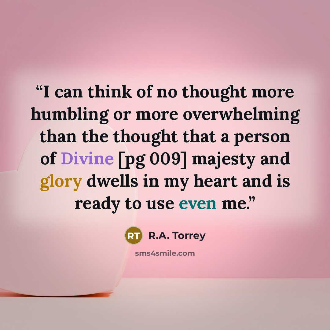 “I can think of no thought more humbling or more overwhelming than the thought that a person of Divine [pg 009] majesty and glory dwells in my heart and is ready to use even me.” quote by R.A. Torrey