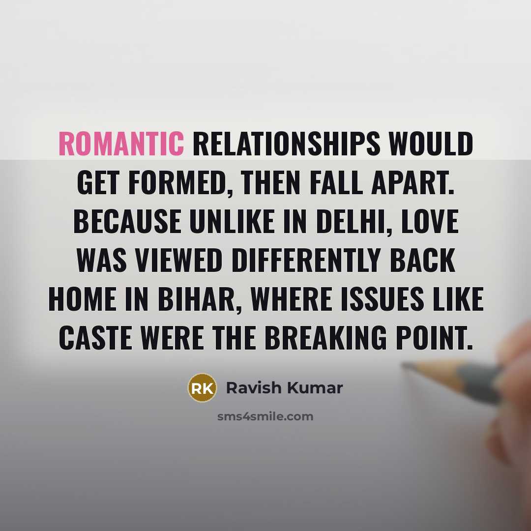 “Romantic relationships would get formed, then fall apart. Because unlike in Delhi, love was viewed differently back home in Bihar, where issues like caste were the breaking point.” quote by Ravish Kumar
