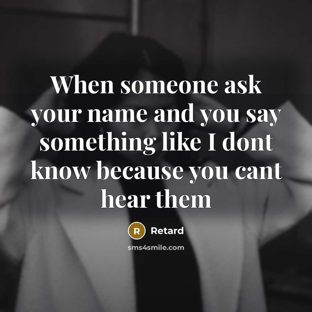 “When someone ask your name and you say something like I dont know because you cant hear them” quote by Retard