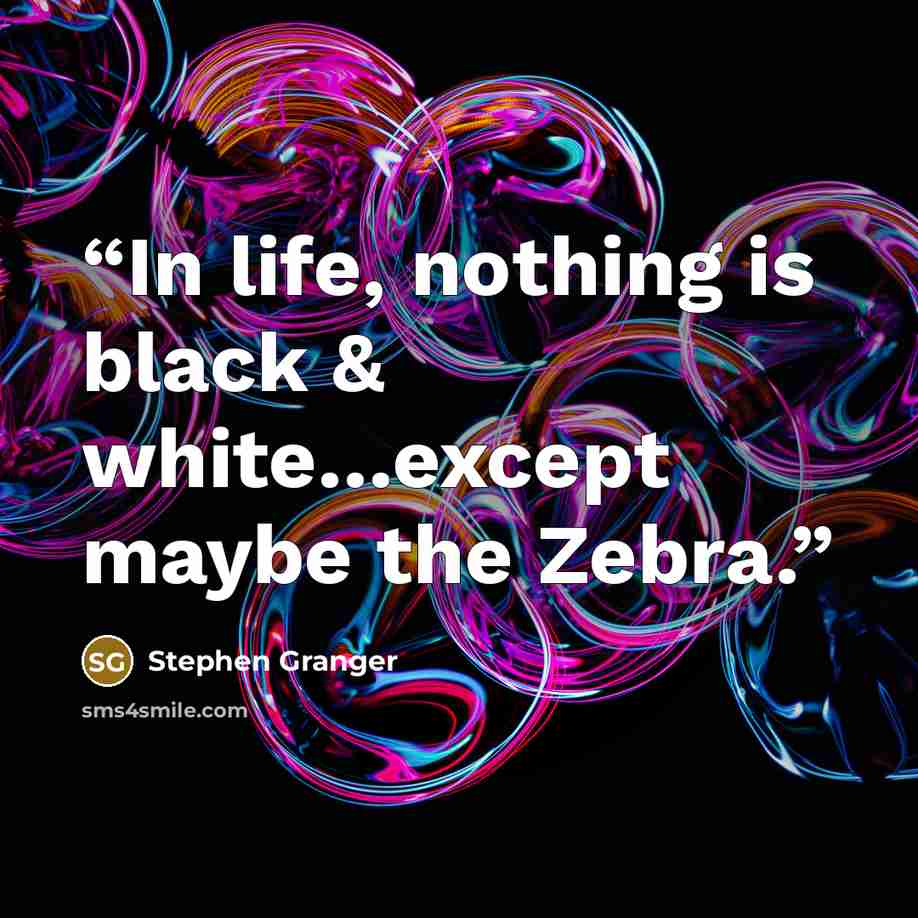 “In life, nothing is black & white…except maybe the Zebra.” quote by Stephen Granger