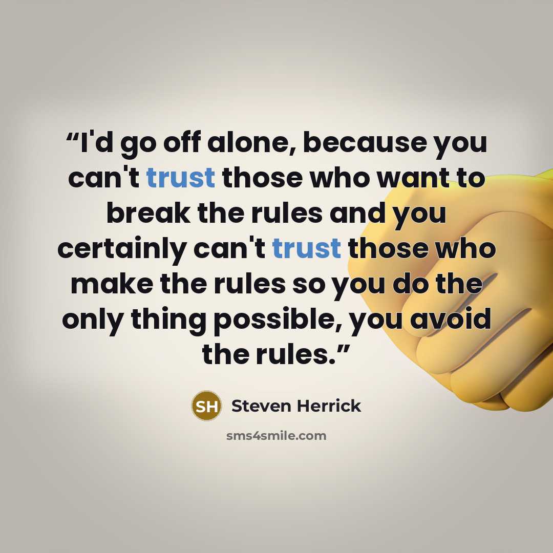 “I'd go off alone, because you can't trust those who want to break the rules and you certainly can't trust those who make the rules so you do the only thing possible, you avoid the rules.” quote by Steven Herrick