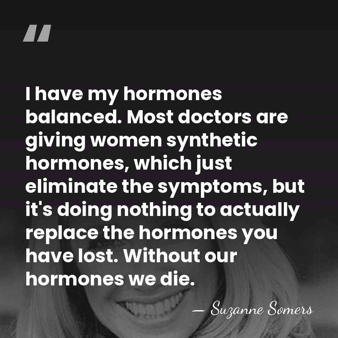 I have my hormones balanced. Most doctors are giving women synthetic hormones,&hellip; - Suzanne Somers