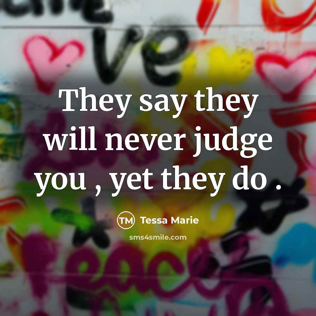 “They say they will never judge you , yet they do .” quote by Tessa Marie