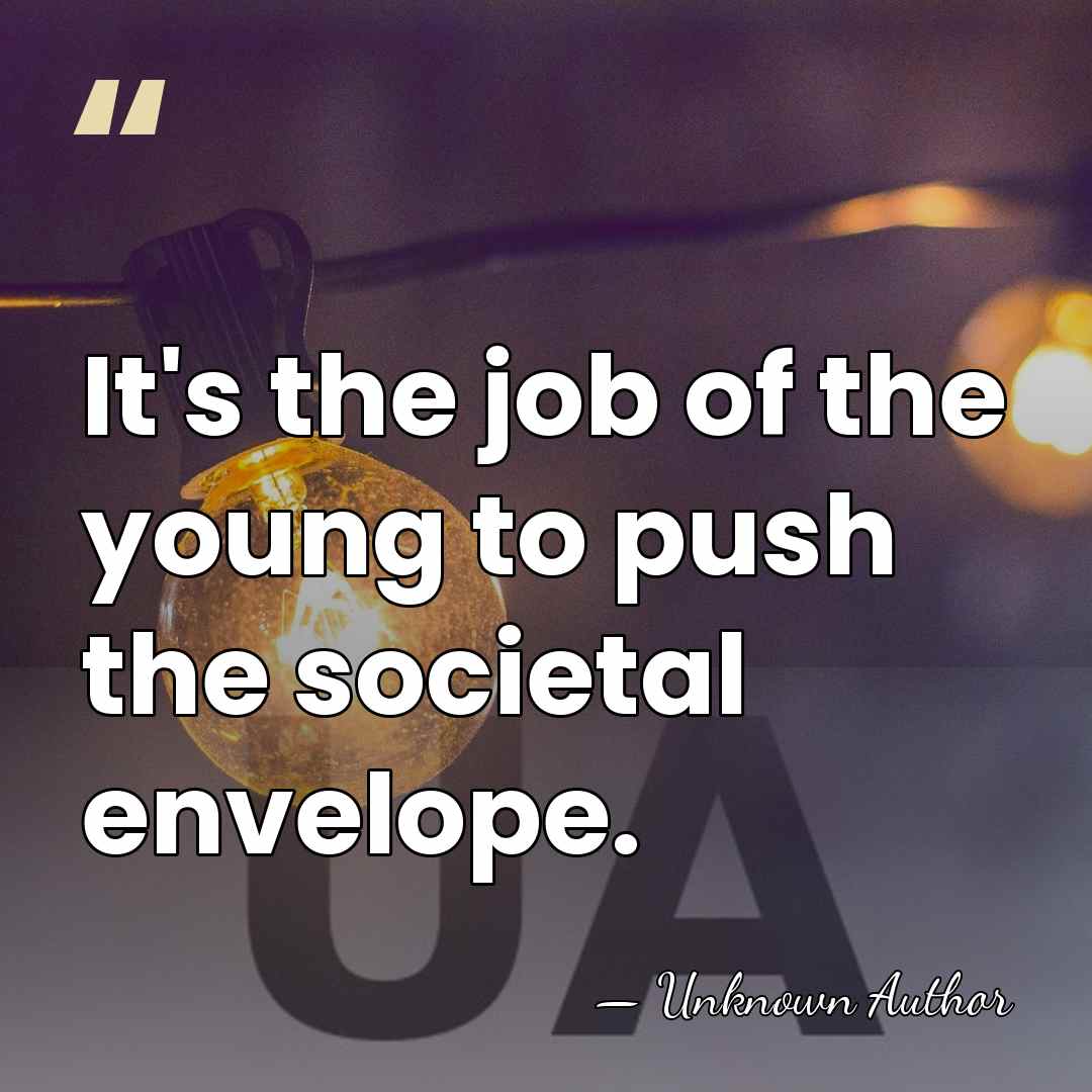 It's the job of the young to push the societal envelope. - Unknown Author
