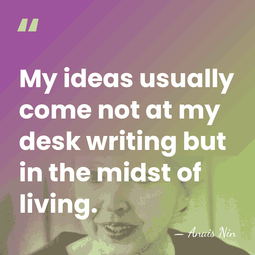 My ideas usually come not at my desk writing but in the&hellip; - Anais Nin