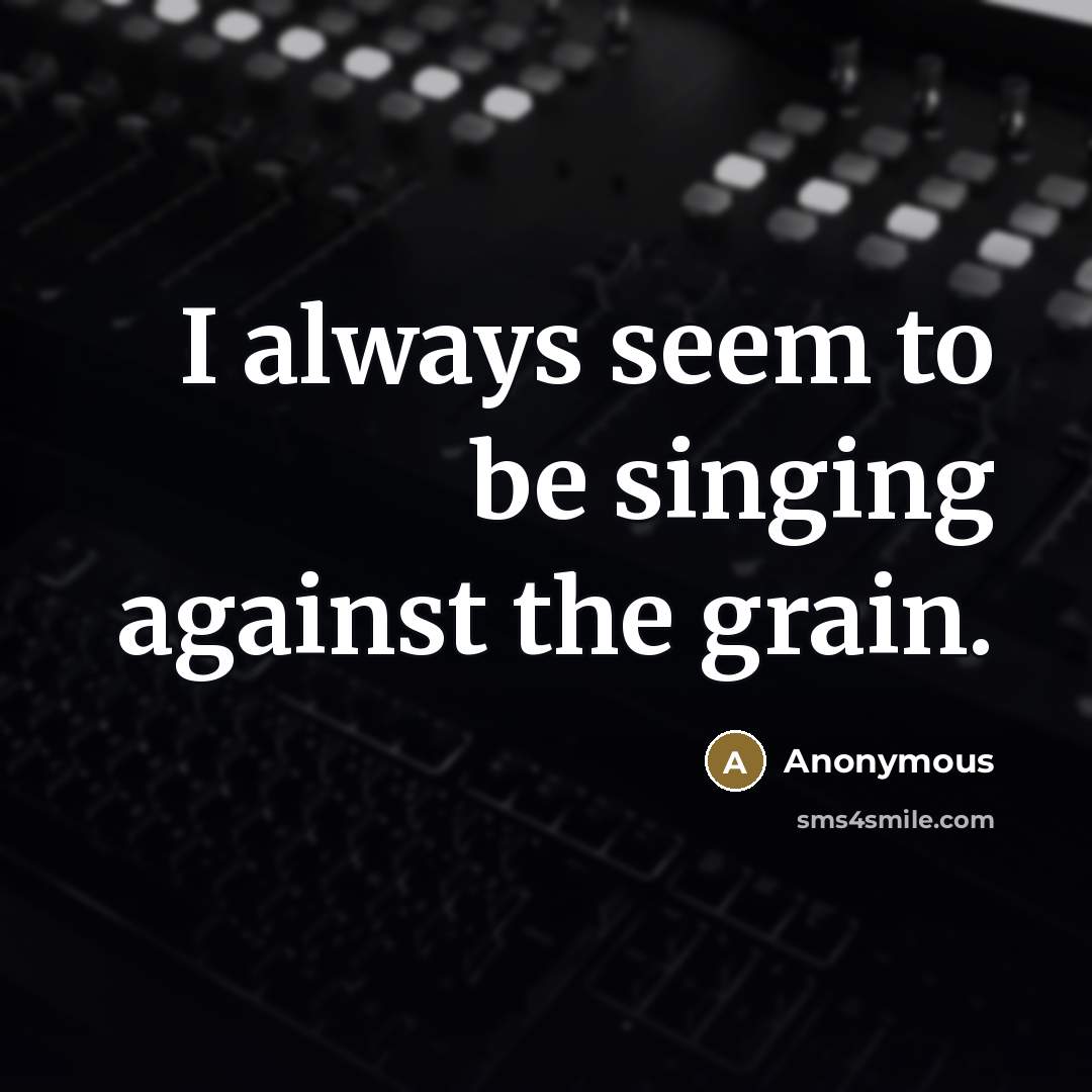 “I always seem to be singing against the grain.…” quote by Anonymous