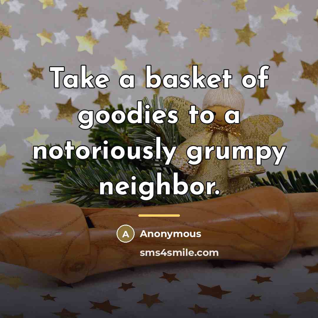 “Take a basket of goodies to a notoriously grumpy neighbor.…” quote by Anonymous