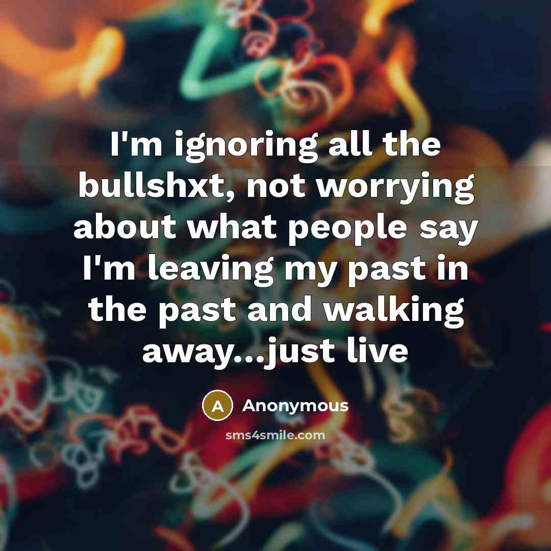 “I'm ignoring all the bullshxt, not worrying about what people say I'm leaving my past in the past and walking away…just live” quote by Anonymous