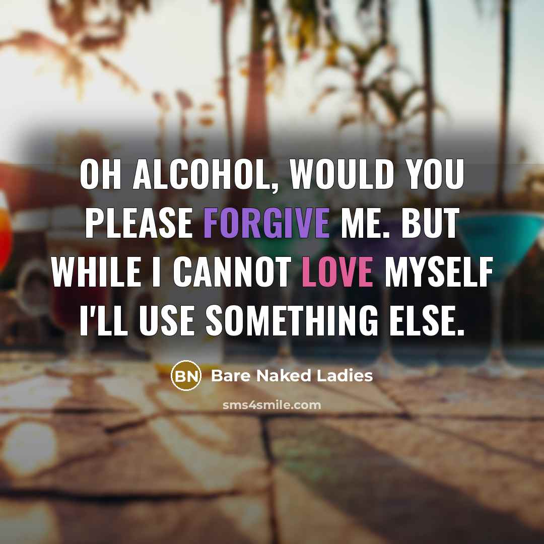 “Oh alcohol, would you please forgive me. But while I cannot love myself I'll use something else.” quote by Bare Naked Ladies