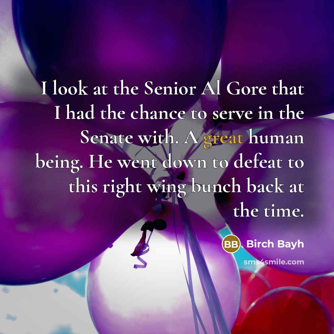 “I look at the Senior Al Gore that I had the chance to serve in the Senate with. A great human being. He went down to defeat to this right wing bunch back at the time.” quote by Birch Bayh