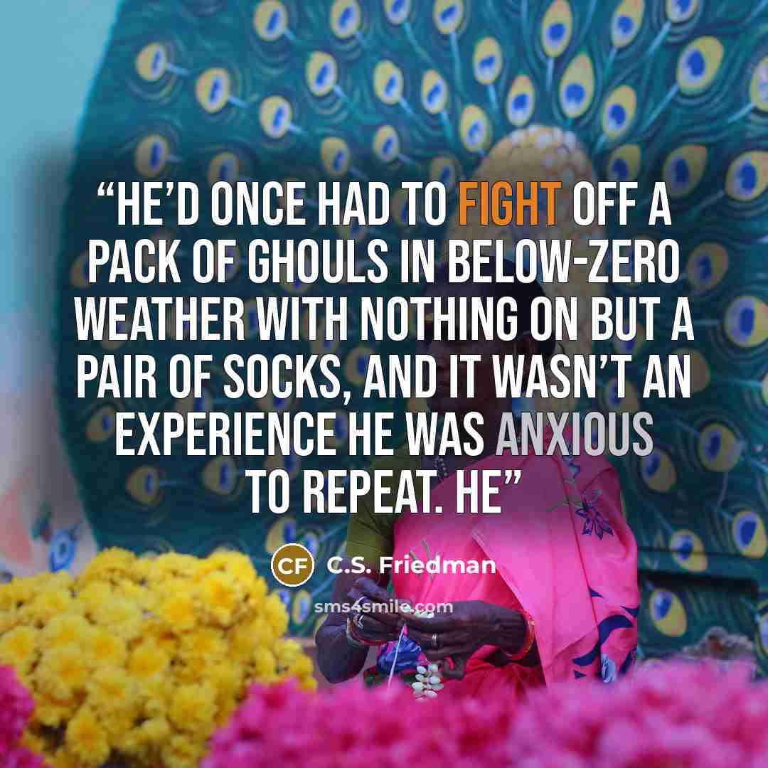 “He’d once had to fight off a pack of ghouls in below-zero weather with nothing on but a pair of socks, and it wasn’t an experience he was anxious to repeat. He” quote by C.S. Friedman