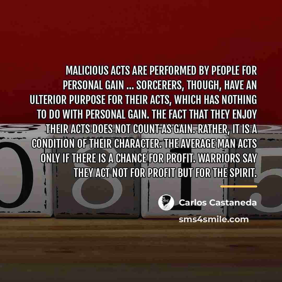 “Malicious acts are performed by people for personal gain…” quote by Carlos Castaneda