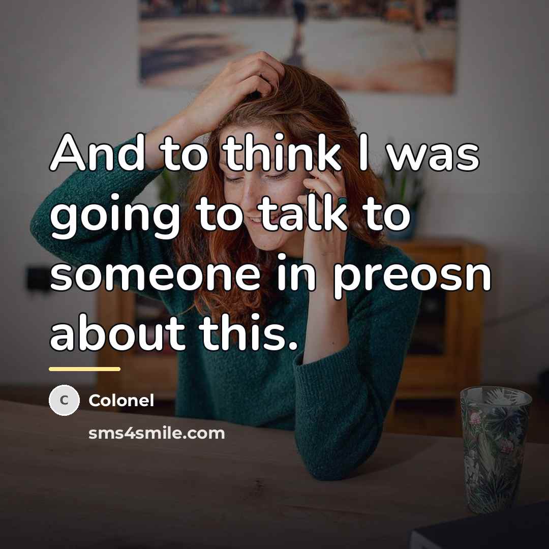 “And to think I was going to talk to someone…” quote by Colonel