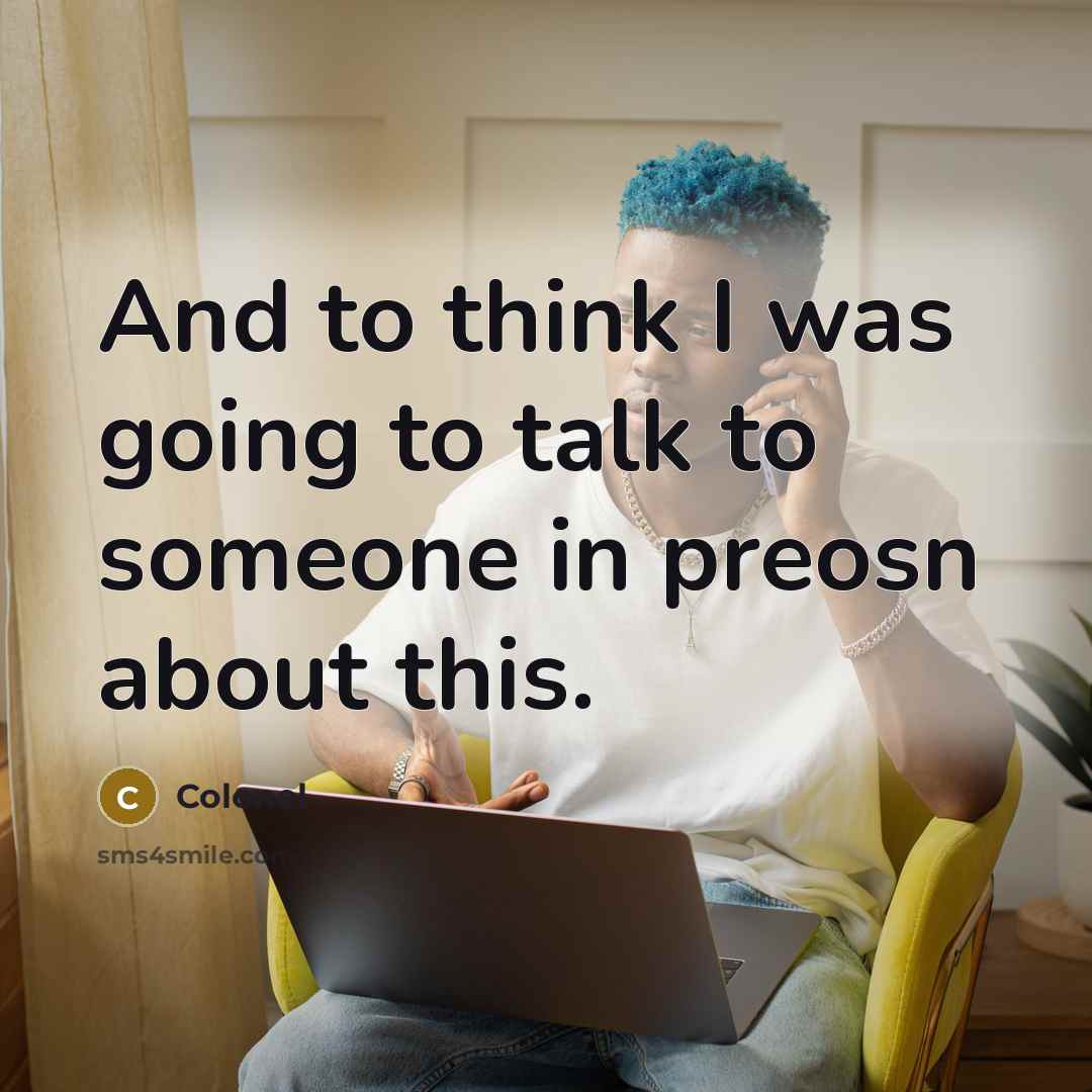 “And to think I was going to talk to someone in preosn about this.” quote by Colonel