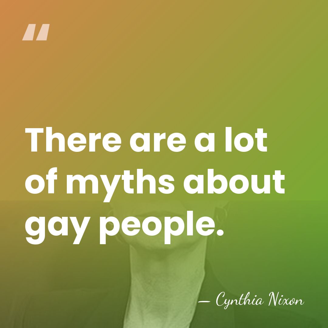 There are a lot of myths about gay people. - Cynthia Nixon