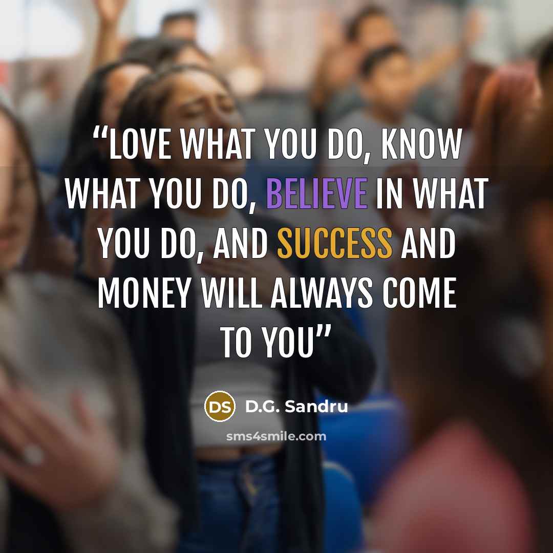 “Love what you do, Know what you do, Believe in what you do, and Success and Money will always come to You” quote by D.G. Sandru